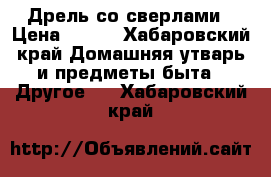 Дрель со сверлами › Цена ­ 700 - Хабаровский край Домашняя утварь и предметы быта » Другое   . Хабаровский край